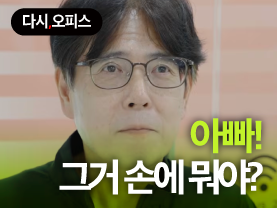 [다시오피스] 아빠! 그거 손에 뭐야?